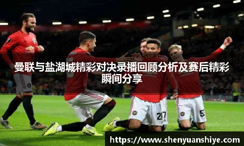 曼联与盐湖城精彩对决录播回顾分析及赛后精彩瞬间分享