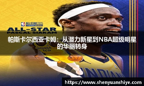 帕斯卡尔西亚卡姆：从潜力新星到NBA超级明星的华丽转身