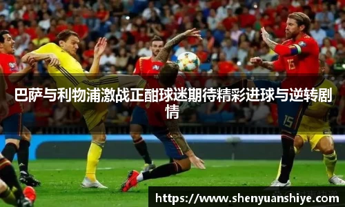 巴萨与利物浦激战正酣球迷期待精彩进球与逆转剧情