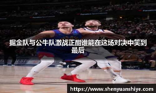 掘金队与公牛队激战正酣谁能在这场对决中笑到最后