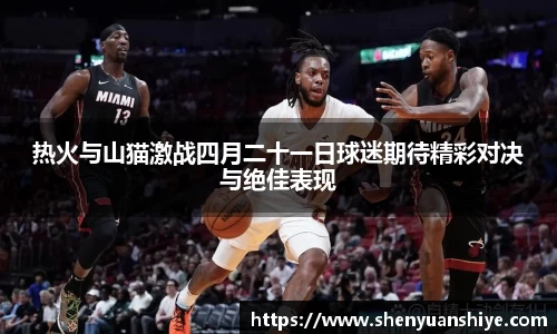 热火与山猫激战四月二十一日球迷期待精彩对决与绝佳表现