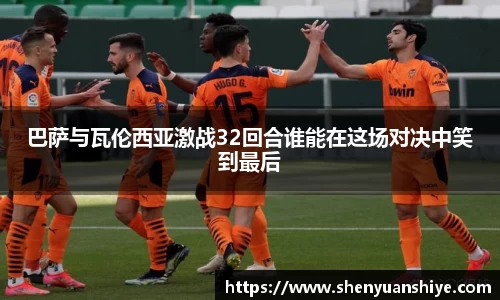 巴萨与瓦伦西亚激战32回合谁能在这场对决中笑到最后