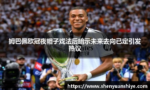 姆巴佩欧冠夜帽子戏法后暗示未来去向已定引发热议