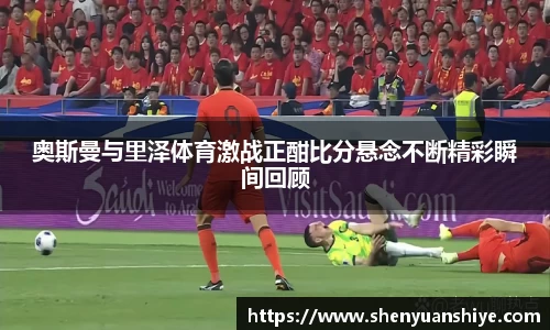 奥斯曼与里泽体育激战正酣比分悬念不断精彩瞬间回顾