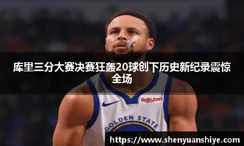 库里三分大赛决赛狂轰20球创下历史新纪录震惊全场