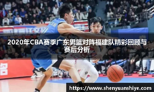 2020年CBA赛季广东男篮对阵福建队精彩回顾与赛后分析