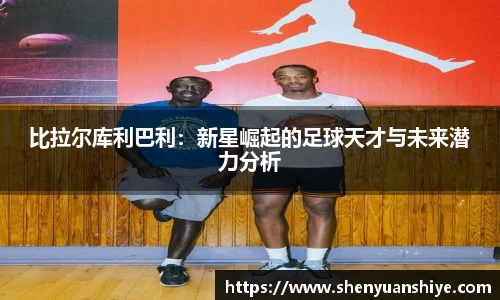 比拉尔库利巴利：新星崛起的足球天才与未来潜力分析