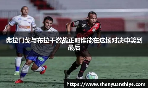 弗拉门戈与布拉干激战正酣谁能在这场对决中笑到最后