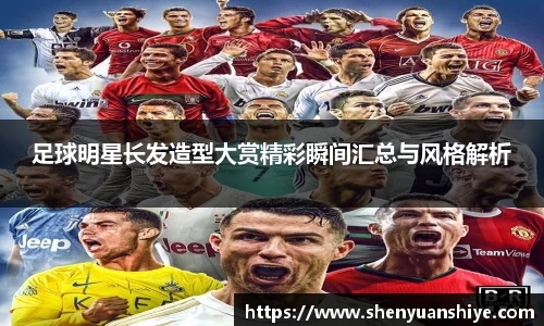 足球明星长发造型大赏精彩瞬间汇总与风格解析