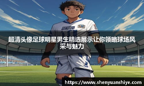 超清头像足球明星男生精选展示让你领略球场风采与魅力